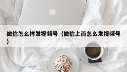 微信怎么样发视频号（微信上面怎么发视频号）