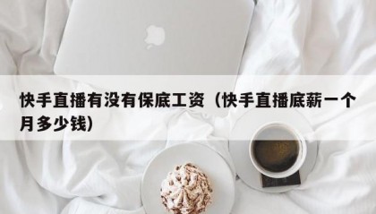 快手直播有没有保底工资（快手直播底薪一个月多少钱）