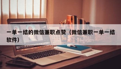 一单一结的微信兼职点赞（微信兼职一单一结软件）