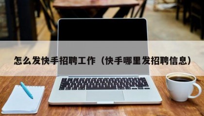 怎么发快手招聘工作（快手哪里发招聘信息）
