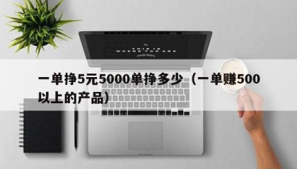 一单挣5元5000单挣多少（一单赚500以上的产品）