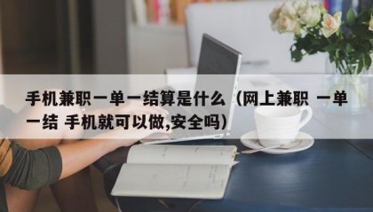 手机兼职一单一结算是什么（网上兼职 一单一结 手机就可以做,安全吗）