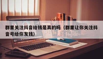 群里关注抖音给钱是真的吗（群里让你关注抖音号给你发钱）