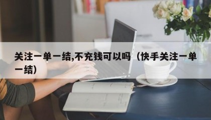 关注一单一结,不充钱可以吗（快手关注一单一结）