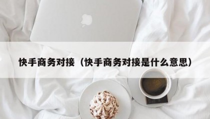 快手商务对接（快手商务对接是什么意思）