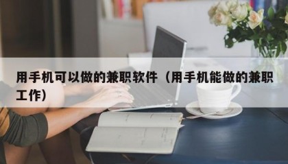 用手机可以做的兼职软件（用手机能做的兼职工作）