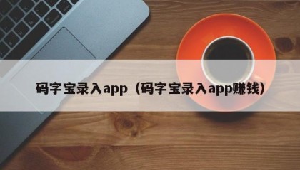 码字宝录入app（码字宝录入app赚钱）