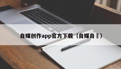 自媒创作app官方下载（自媒自衒）