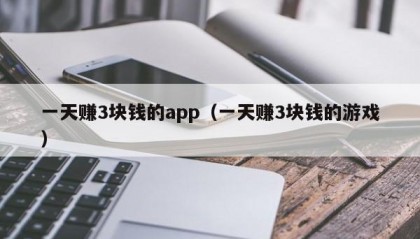 一天赚3块钱的app（一天赚3块钱的游戏）