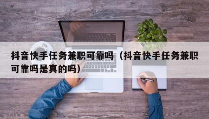 抖音快手任务兼职可靠吗（抖音快手任务兼职可靠吗是真的吗）