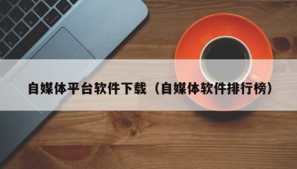 自媒体平台软件下载（自媒体软件排行榜）