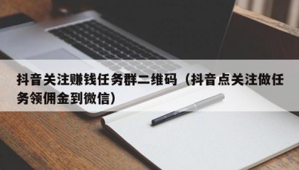 抖音关注赚钱任务群二维码（抖音点关注做任务领佣金到微信）