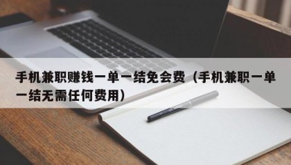 手机兼职赚钱一单一结免会费（手机兼职一单一结无需任何费用）