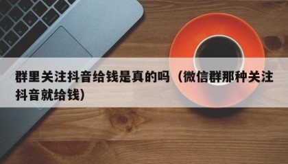 群里关注抖音给钱是真的吗（微信群那种关注抖音就给钱）