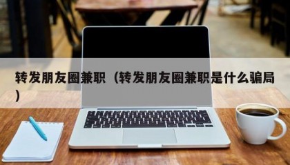 转发朋友圈兼职（转发朋友圈兼职是什么骗局）