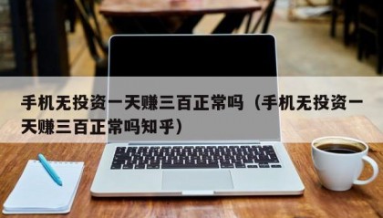 手机无投资一天赚三百正常吗（手机无投资一天赚三百正常吗知乎）