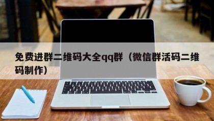 免费进群二维码大全qq群（微信群活码二维码制作）