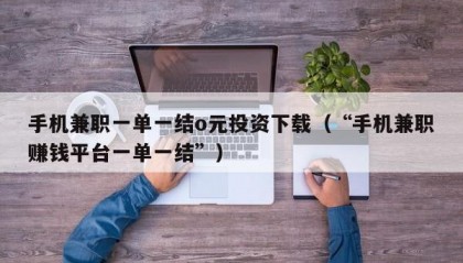 手机兼职一单一结o元投资下载（“手机兼职赚钱平台一单一结”）