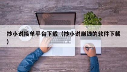抄小说接单平台下载（抄小说赚钱的软件下载）