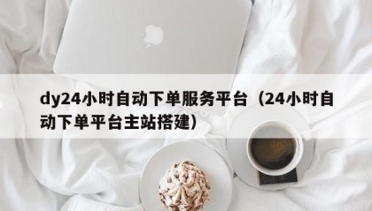 dy24小时自动下单服务平台（24小时自动下单平台主站搭建）