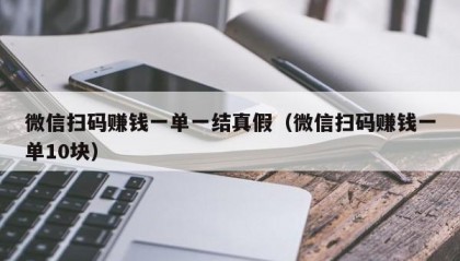 微信扫码赚钱一单一结真假（微信扫码赚钱一单10块）