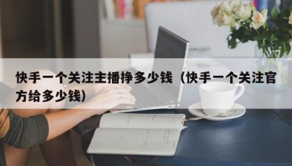 快手一个关注主播挣多少钱（快手一个关注官方给多少钱）