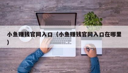 小鱼赚钱官网入口（小鱼赚钱官网入口在哪里）