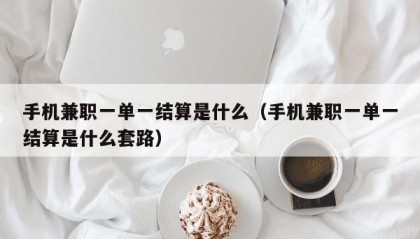 手机兼职一单一结算是什么（手机兼职一单一结算是什么套路）