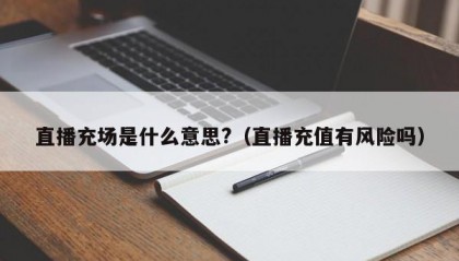 直播充场是什么意思?（直播充值有风险吗）