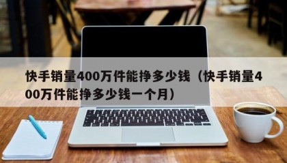 快手销量400万件能挣多少钱（快手销量400万件能挣多少钱一个月）