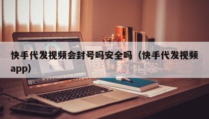 快手代发视频会封号吗安全吗（快手代发视频app）
