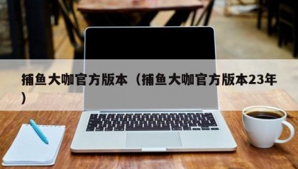 捕鱼大咖官方版本（捕鱼大咖官方版本23年）