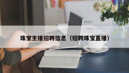 珠宝主播招聘信息（招聘珠宝直播）