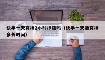 快手一天直播2小时挣钱吗（快手一天能直播多长时间）