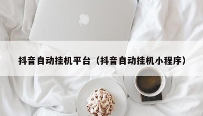 抖音自动挂机平台（抖音自动挂机小程序）