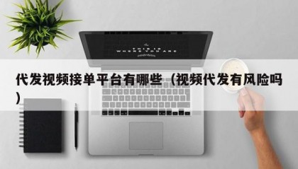 代发视频接单平台有哪些（视频代发有风险吗）