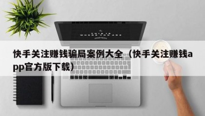 快手关注赚钱骗局案例大全（快手关注赚钱app官方版下载）