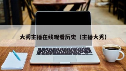 大秀主播在线观看历史（主播大秀）