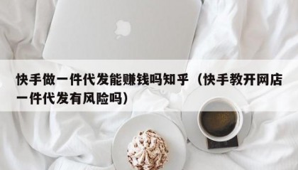 快手做一件代发能赚钱吗知乎（快手教开网店一件代发有风险吗）