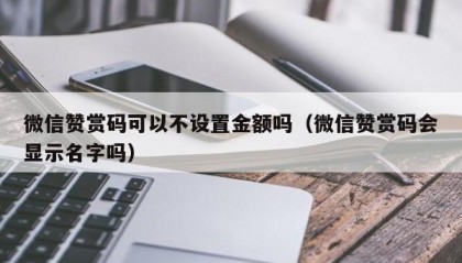 微信赞赏码可以不设置金额吗（微信赞赏码会显示名字吗）