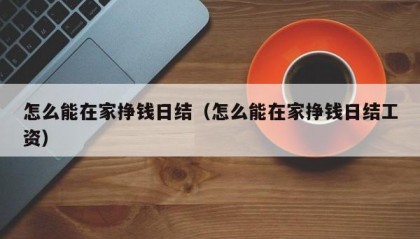 怎么能在家挣钱日结（怎么能在家挣钱日结工资）