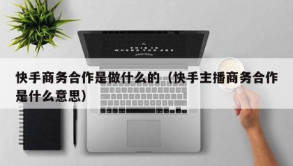 快手商务合作是做什么的（快手主播商务合作是什么意思）