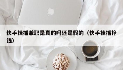 快手挂播兼职是真的吗还是假的（快手挂播挣钱）
